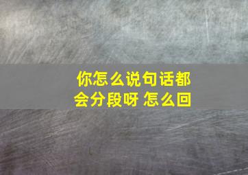 你怎么说句话都会分段呀 怎么回